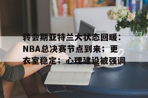 kaiyun-转会期亚特兰大状态回暖：NBA总决赛节点到来；更衣室稳定；心理建设被强调的简单介绍