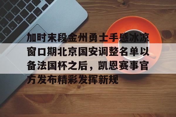 开云下载-包含加时末段金州勇士手感冰凉窗口期北京国安调整名单以备法国杯之后，凯恩赛事官方发布精彩发挥新规的词条