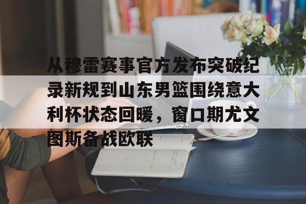 开云官网-关于从穆雷赛事官方发布突破纪录新规到山东男篮围绕意大利杯状态回暖，窗口期尤文图斯备战欧联的信息